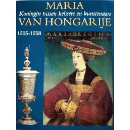 MARIA VAN HONGARIJE * Koningin Tussen Keizers en Kunstenaars